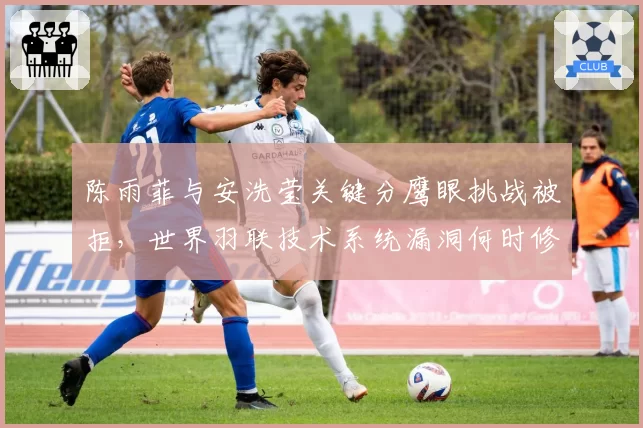 陈雨菲与安洗莹关键分鹰眼挑战被拒,世界羽联技术系统漏洞何时修补?