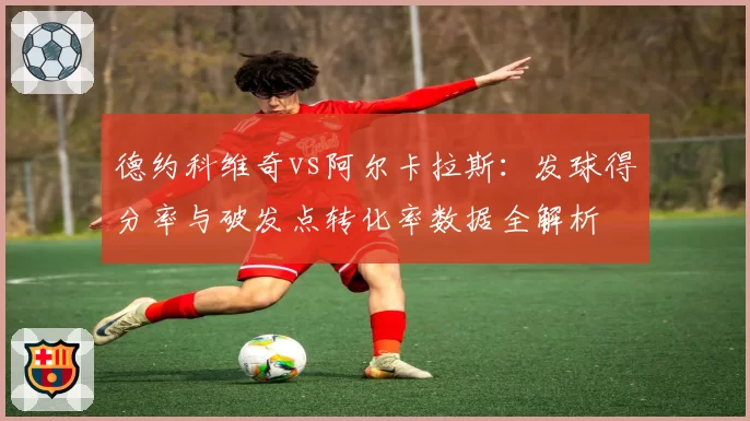 德约科维奇vs阿尔卡拉斯：发球得分率与破发点转化率数据全解析