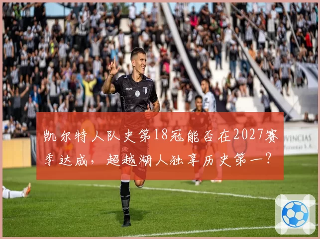 凯尔特人队史第18冠能否在2027赛季达成，超越湖人独享历史第一？