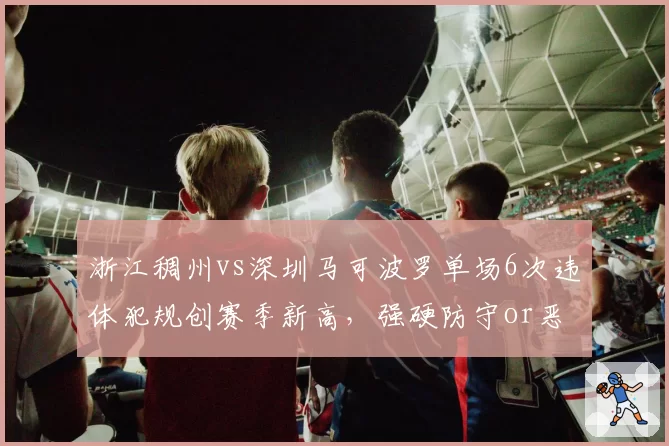 浙江稠州vs深圳马可波罗单场6次违体犯规创赛季新高，强硬防守or恶意伤人？
