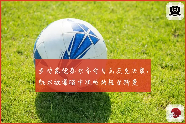 多特蒙德泰尔齐奇与瓦茨克决裂，凯尔被曝暗中联络纳格尔斯曼