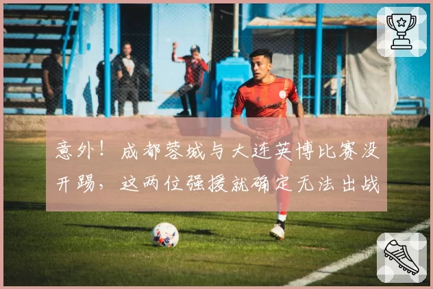 意外！成都蓉城与大连英博比赛没开踢，这两位强援就确定无法出战