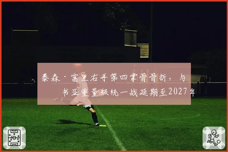 泰森·富里右手第四掌骨骨折，与约书亚重量级统一战延期至2027年