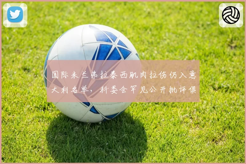 国际米兰弗拉泰西肌肉拉伤仍入意大利名单,科委会罕见公开批评俱乐部放人决定