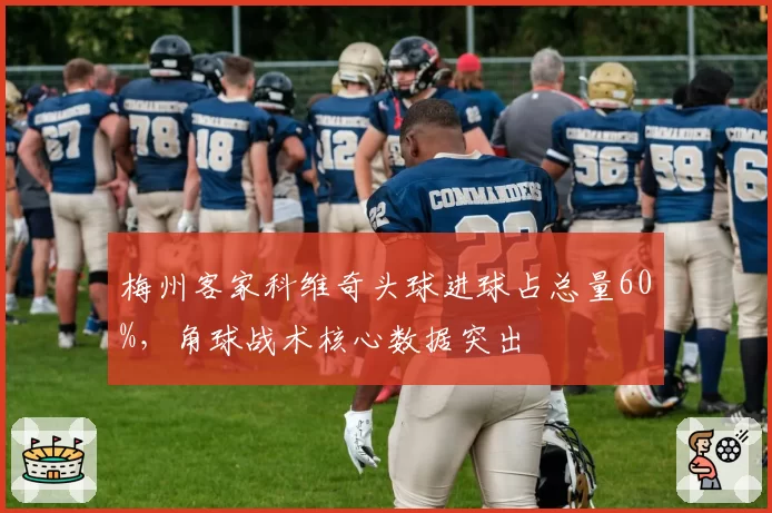 梅州客家科维奇头球进球占总量60%,角球战术核心数据突出