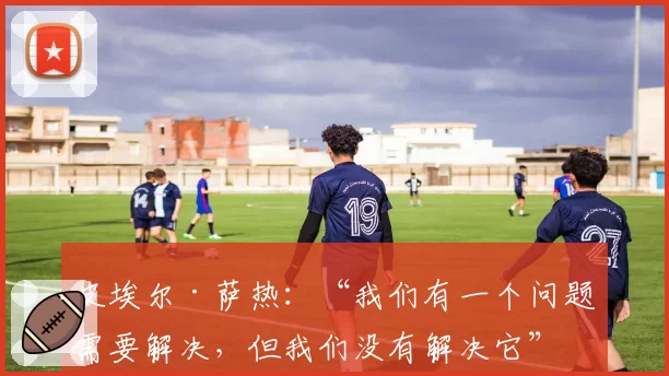 皮埃尔·萨热:“我们有一个问题需要解决,但我们没有解决它”