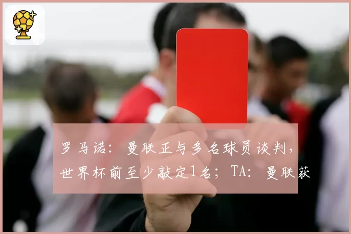 罗马诺：曼联正与多名球员谈判，世界杯前至少敲定1名；TA：曼联获得英超1.915亿英镑分红