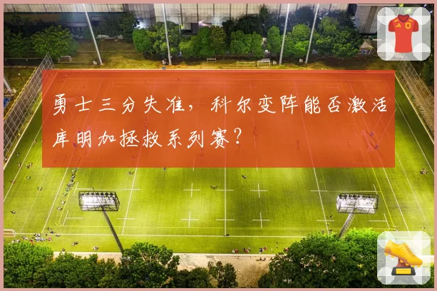 勇士三分失准，科尔变阵能否激活库明加拯救系列赛？