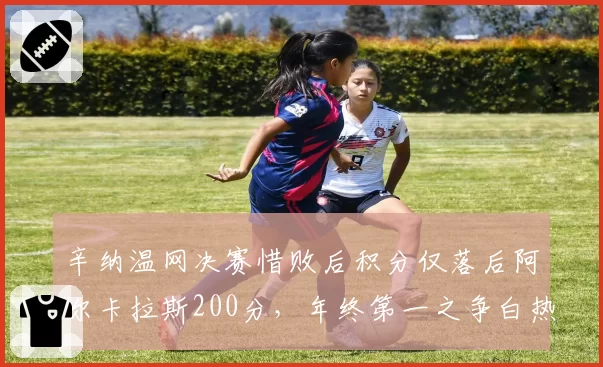 辛纳温网决赛惜败后积分仅落后阿尔卡拉斯200分，年终第一之争白热化？