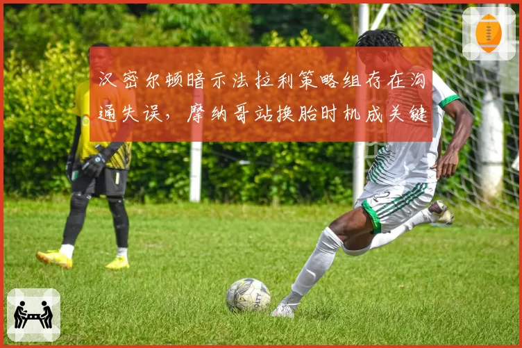 汉密尔顿暗示法拉利策略组存在沟通失误,摩纳哥站换胎时机成关键变量