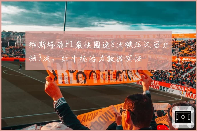 维斯塔潘F1最快圈速8次碾压汉密尔顿3次，红牛统治力数据实证