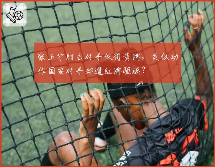 张玉宁肘击对手仅得黄牌,类似动作国安对手却遭红牌驱逐?