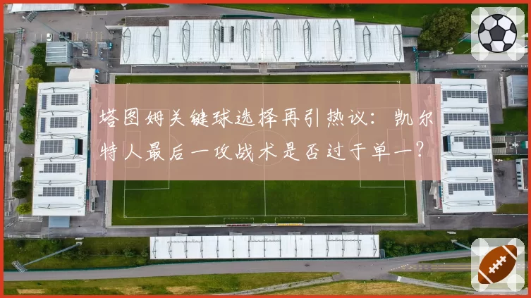 塔图姆关键球选择再引热议：凯尔特人最后一攻战术是否过于单一？