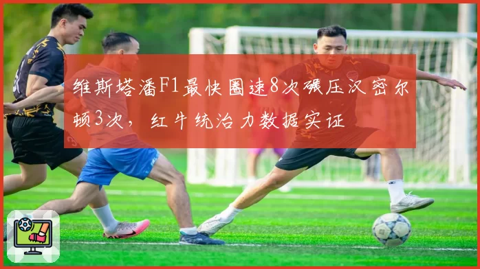 维斯塔潘F1最快圈速8次碾压汉密尔顿3次，红牛统治力数据实证