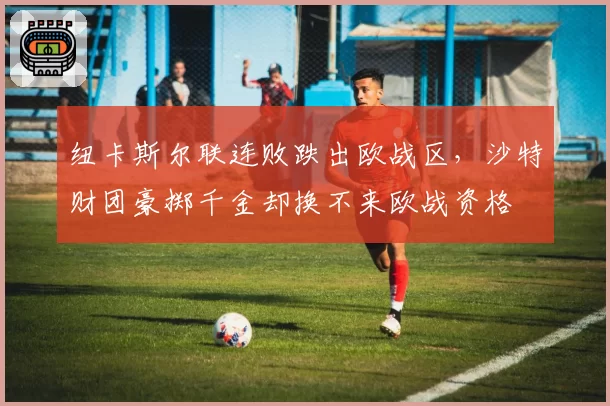 纽卡斯尔联连败跌出欧战区，沙特财团豪掷千金却换不来欧战资格