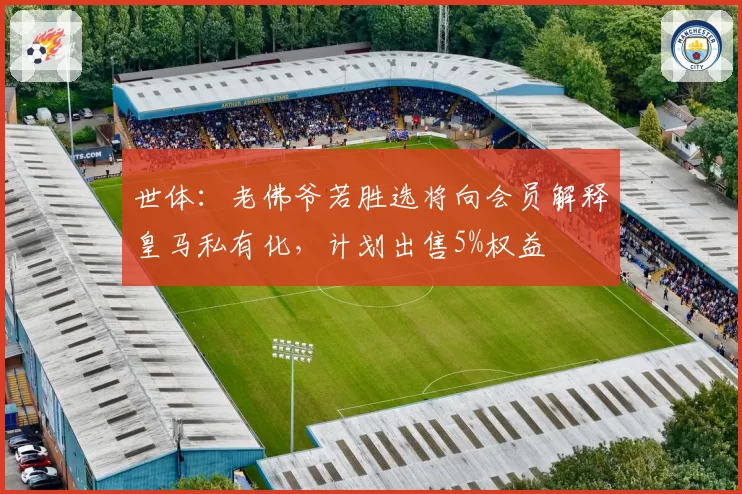 世体：老佛爷若胜选将向会员解释皇马私有化，计划出售5%权益