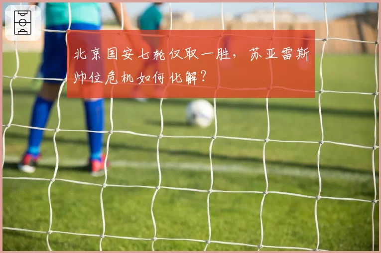 北京国安七轮仅取一胜，苏亚雷斯帅位危机如何化解？