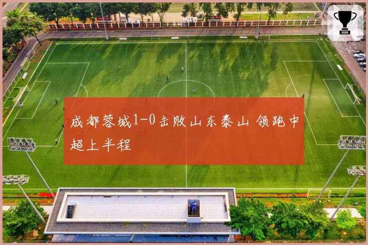 成都蓉城1-0击败山东泰山 领跑中超上半程