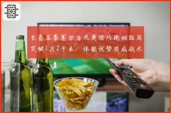 长春亚泰塞尔吉尼奥场均跑动距离突破1万2千米,体能优势将成战术胜负手