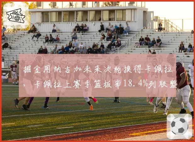 掘金用纳吉加未来次轮换得卡佩拉，卡佩拉上赛季篮板率18.4%列联盟第七