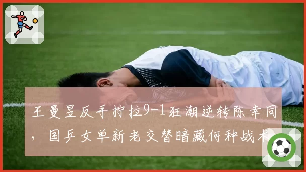 王曼昱反手拧拉9-1狂潮逆转陈幸同,国乒女单新老交替暗藏何种战术密码?