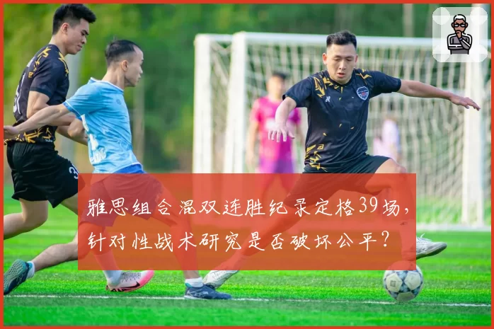 雅思组合混双连胜纪录定格39场,针对性战术研究是否破坏公平?