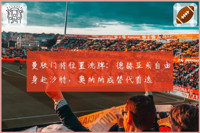 曼联门将位置洗牌：德赫亚或自由身赴沙特，奥纳纳成替代首选