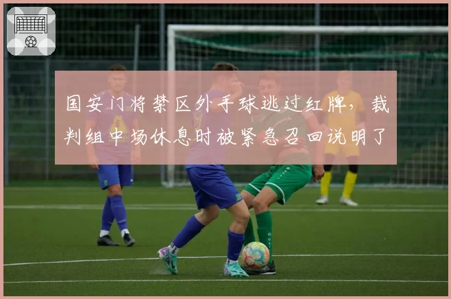 国安门将禁区外手球逃过红牌，裁判组中场休息时被紧急召回说明了什么？