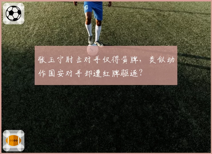 张玉宁肘击对手仅得黄牌,类似动作国安对手却遭红牌驱逐?