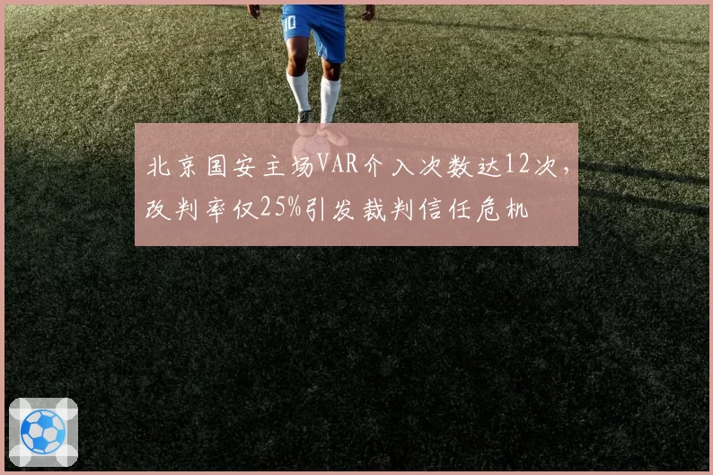 北京国安主场VAR介入次数达12次,改判率仅25%引发裁判信任危机