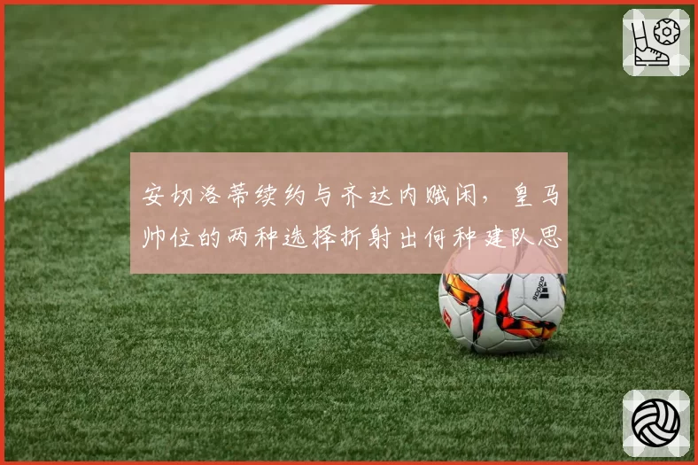安切洛蒂续约与齐达内赋闲,皇马帅位的两种选择折射出何种建队思路?