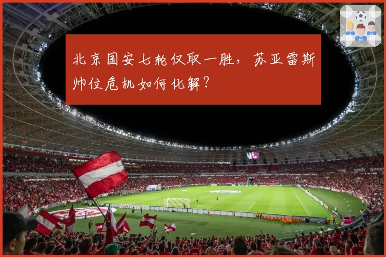 北京国安七轮仅取一胜，苏亚雷斯帅位危机如何化解？