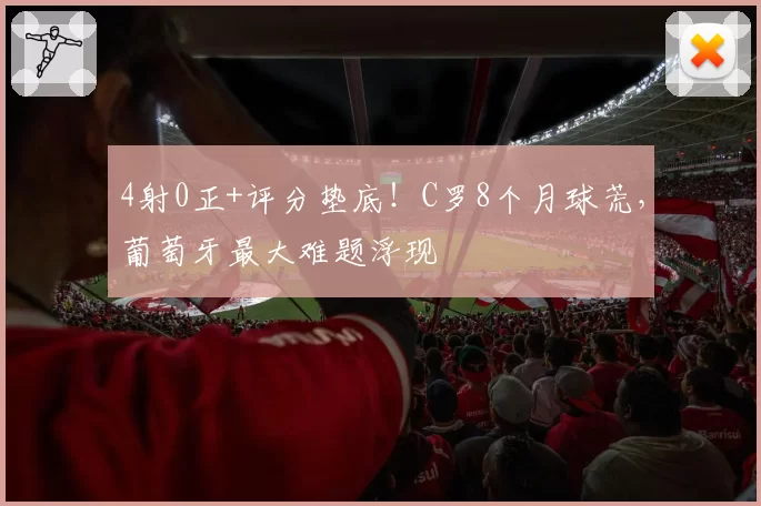 4射0正+评分垫底!C罗8个月球荒,葡萄牙最大难题浮现