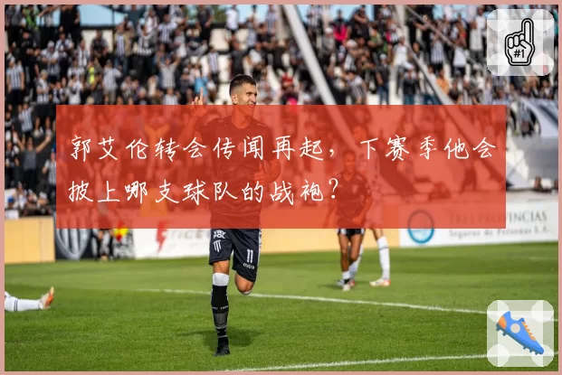 郭艾伦转会传闻再起，下赛季他会披上哪支球队的战袍？