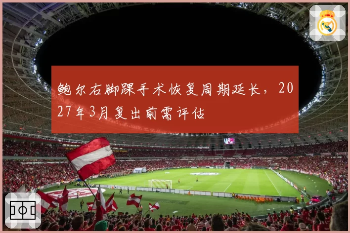鲍尔右脚踝手术恢复周期延长，2027年3月复出前需评估